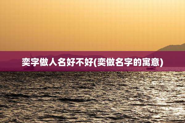 奕字做人名好不好(奕做名字的寓意)