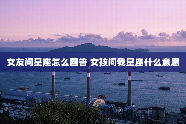 女友问星座怎么回答 女孩问我星座什么意思
