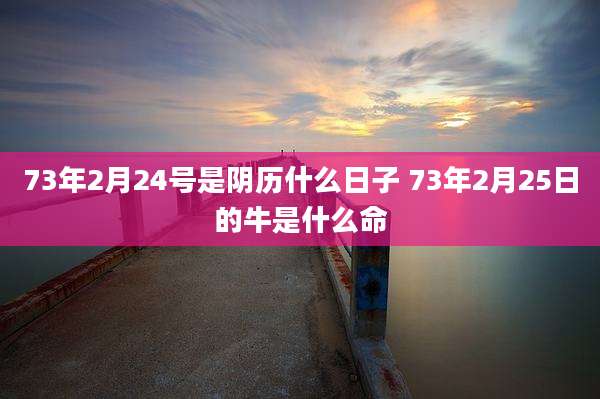 73年2月24号是阴历什么日子 73年2月25日的牛是什么命
