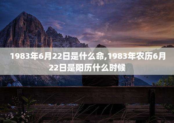 1983年6月22日是什么命,1983年农历6月22日是阳历什么时候