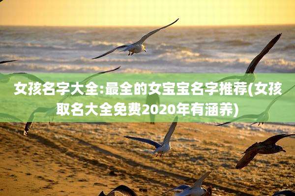 女孩名字大全:最全的女宝宝名字推荐(女孩取名大全免费2020年有涵养)