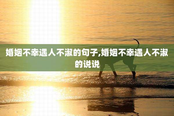 婚姻不幸遇人不淑的句子,婚姻不幸遇人不淑的说说