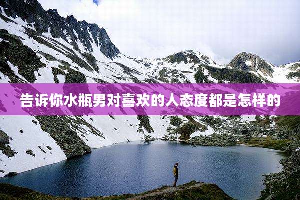 告诉你水瓶男对喜欢的人态度都是怎样的