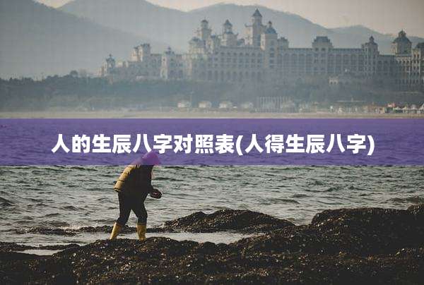 人的生辰八字对照表(人得生辰八字)