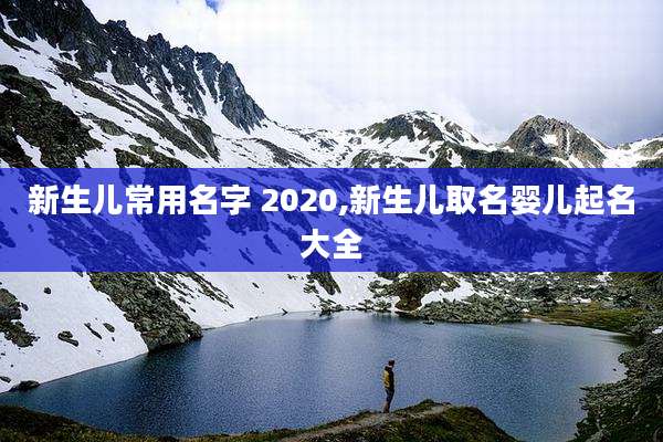 新生儿常用名字 2020,新生儿取名婴儿起名大全