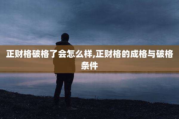 正财格破格了会怎么样,正财格的成格与破格条件
