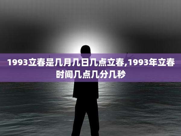 1993立春是几月几日几点立春,1993年立春时间几点几分几秒