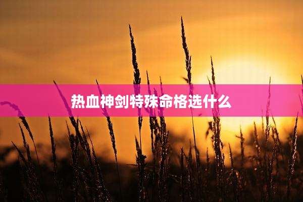 热血神剑特殊命格选什么