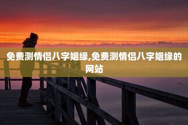 免费测情侣八字姻缘,免费测情侣八字姻缘的网站
