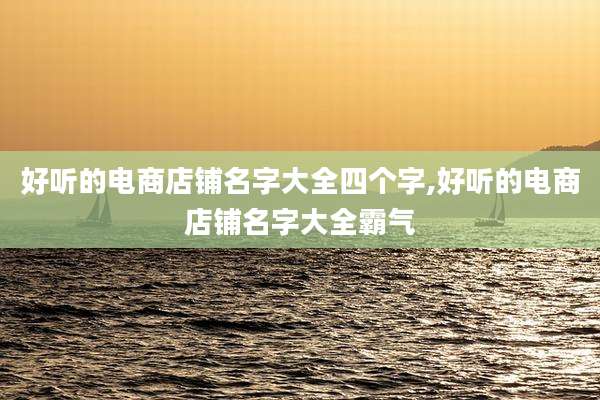 好听的电商店铺名字大全四个字,好听的电商店铺名字大全霸气