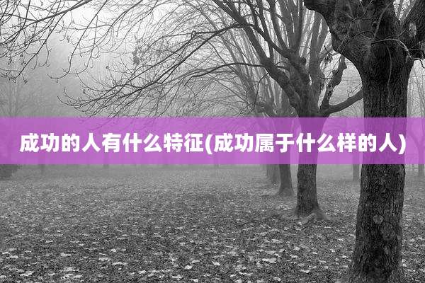 成功的人有什么特征(成功属于什么样的人)