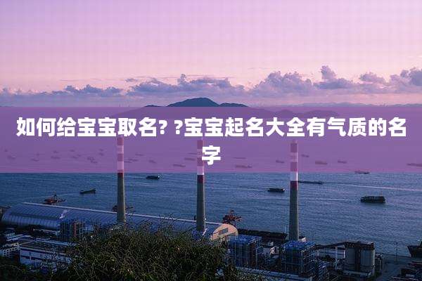如何给宝宝取名? ?宝宝起名大全有气质的名字
