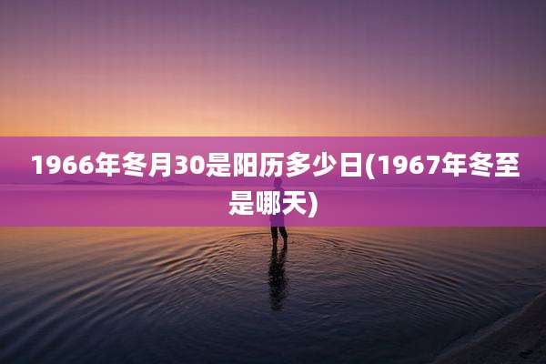 1966年冬月30是阳历多少日(1967年冬至是哪天)