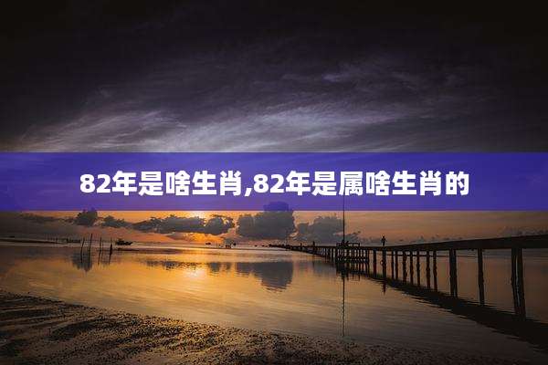 82年是啥生肖,82年是属啥生肖的