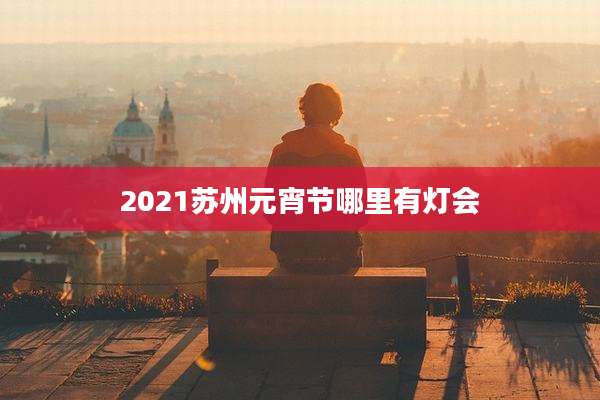 2021苏州元宵节哪里有灯会