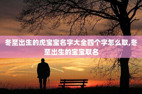 冬至出生的虎宝宝名字大全四个字怎么取,冬至出生的宝宝取名