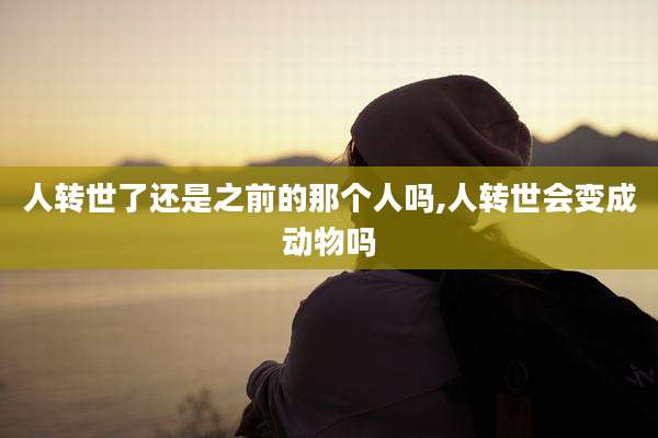 人转世了还是之前的那个人吗,人转世会变成动物吗