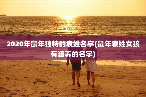 2020年鼠年独特的袁姓名字(鼠年袁姓女孩有涵养的名字)