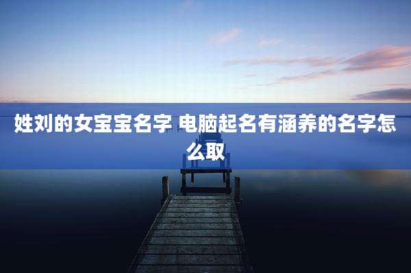 姓刘的女宝宝名字 电脑起名有涵养的名字怎么取