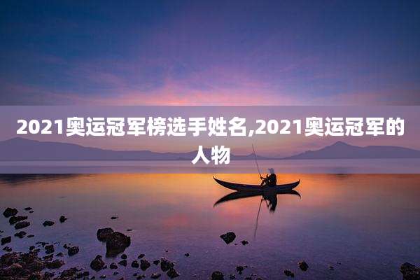 2021奥运冠军榜选手姓名,2021奥运冠军的人物