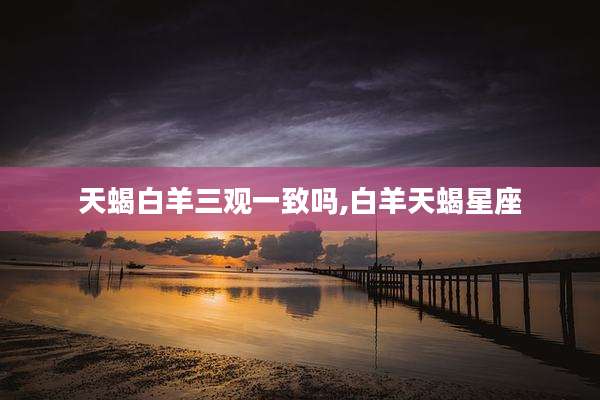 天蝎白羊三观一致吗,白羊天蝎星座
