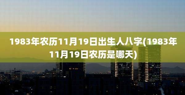 1983年农历11月19日出生人八字(1983年11月19日农历是哪天)