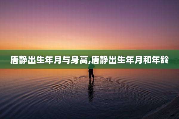 唐静出生年月与身高,唐静出生年月和年龄