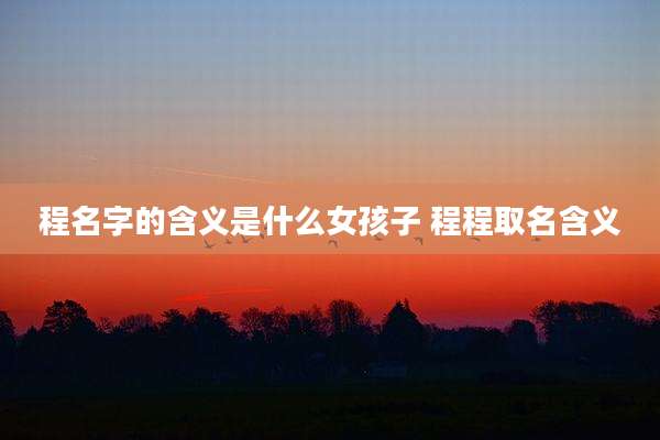 程名字的含义是什么女孩子 程程取名含义