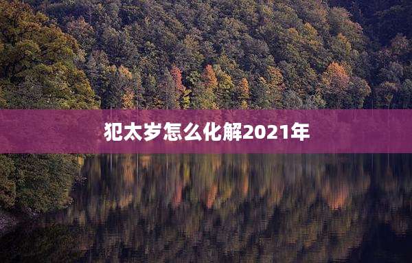 犯太岁怎么化解2021年