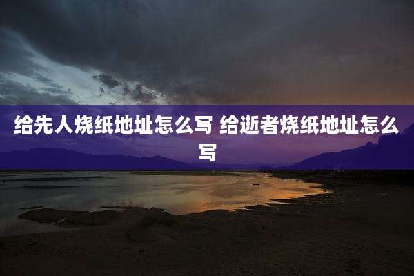 给先人烧纸地址怎么写 给逝者烧纸地址怎么写