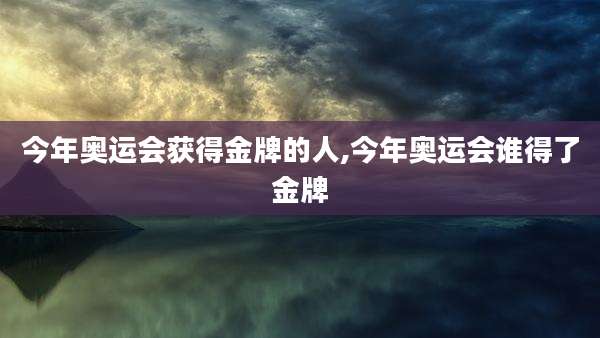 今年奥运会获得金牌的人,今年奥运会谁得了金牌