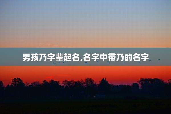 男孩乃字辈起名,名字中带乃的名字