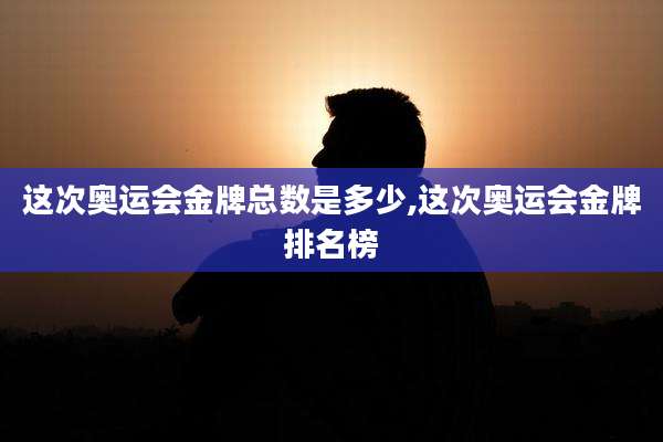 这次奥运会金牌总数是多少,这次奥运会金牌排名榜