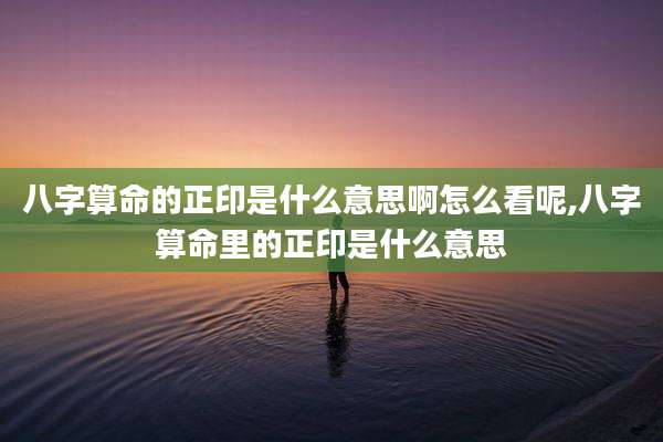 八字算命的正印是什么意思啊怎么看呢,八字算命里的正印是什么意思