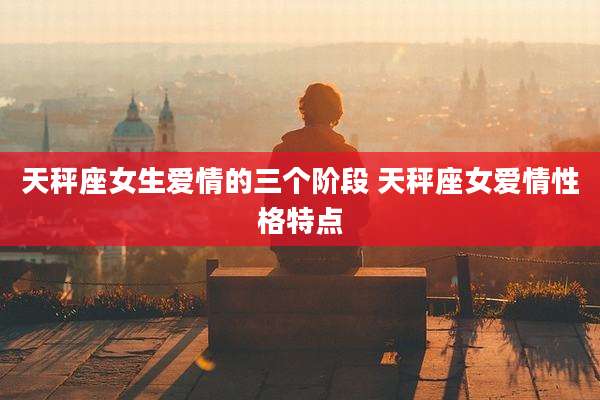 天秤座女生爱情的三个阶段 天秤座女爱情性格特点