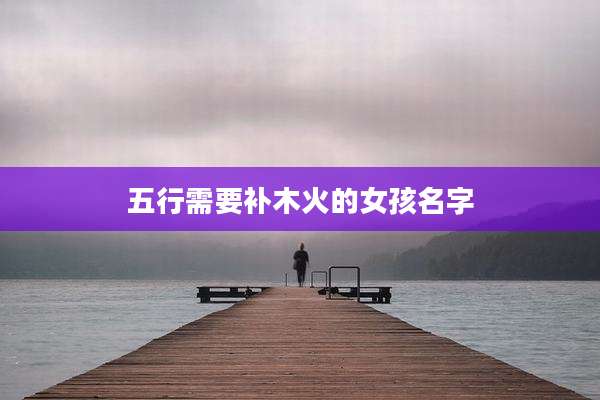五行需要补木火的女孩名字