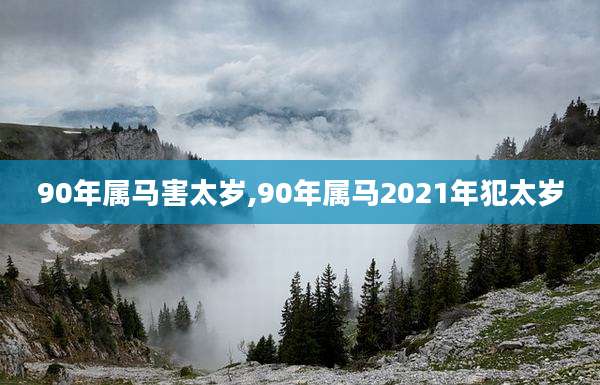 90年属马害太岁,90年属马2021年犯太岁