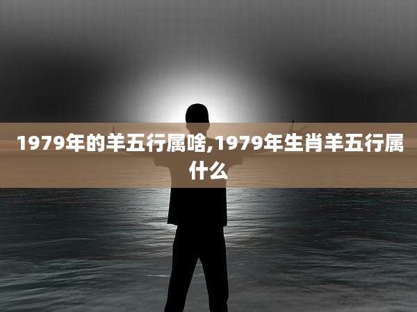 1979年的羊五行属啥,1979年生肖羊五行属什么