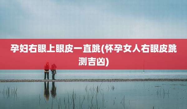 孕妇右眼上眼皮一直跳(怀孕女人右眼皮跳测吉凶)