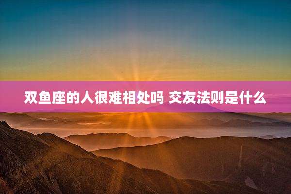 双鱼座的人很难相处吗 交友法则是什么