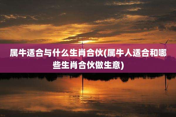 属牛适合与什么生肖合伙(属牛人适合和哪些生肖合伙做生意)