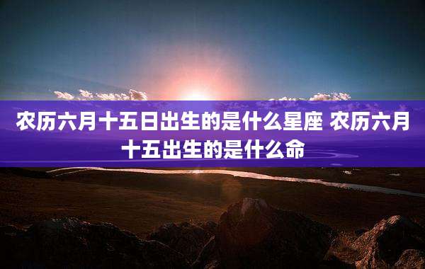 农历六月十五日出生的是什么星座 农历六月十五出生的是什么命