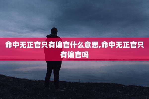 命中无正官只有偏官什么意思,命中无正官只有偏官吗