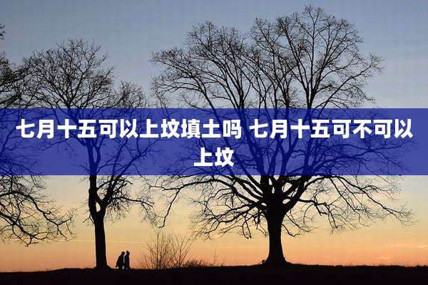 七月十五可以上坟填土吗 七月十五可不可以上坟