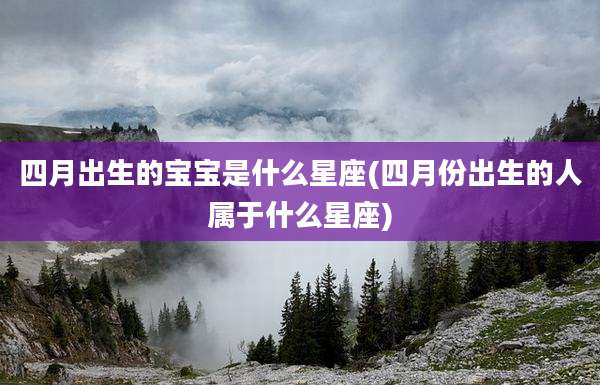 四月出生的宝宝是什么星座(四月份出生的人属于什么星座)