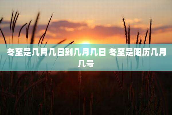 冬至是几月几日到几月几日 冬至是阳历几月几号