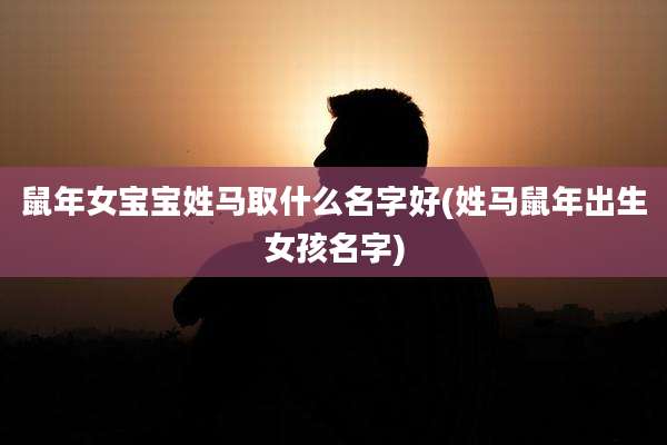 鼠年女宝宝姓马取什么名字好(姓马鼠年出生女孩名字)