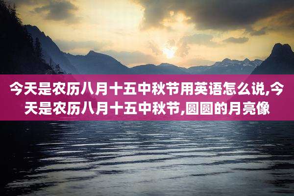今天是农历八月十五中秋节用英语怎么说,今天是农历八月十五中秋节,圆圆的月亮像