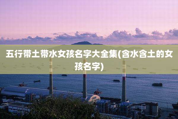五行带土带水女孩名字大全集(含水含土的女孩名字)