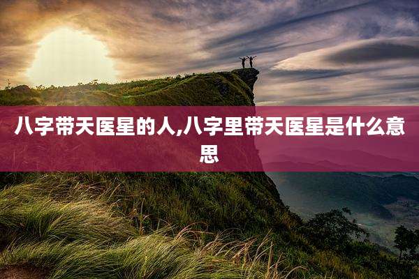 八字带天医星的人,八字里带天医星是什么意思